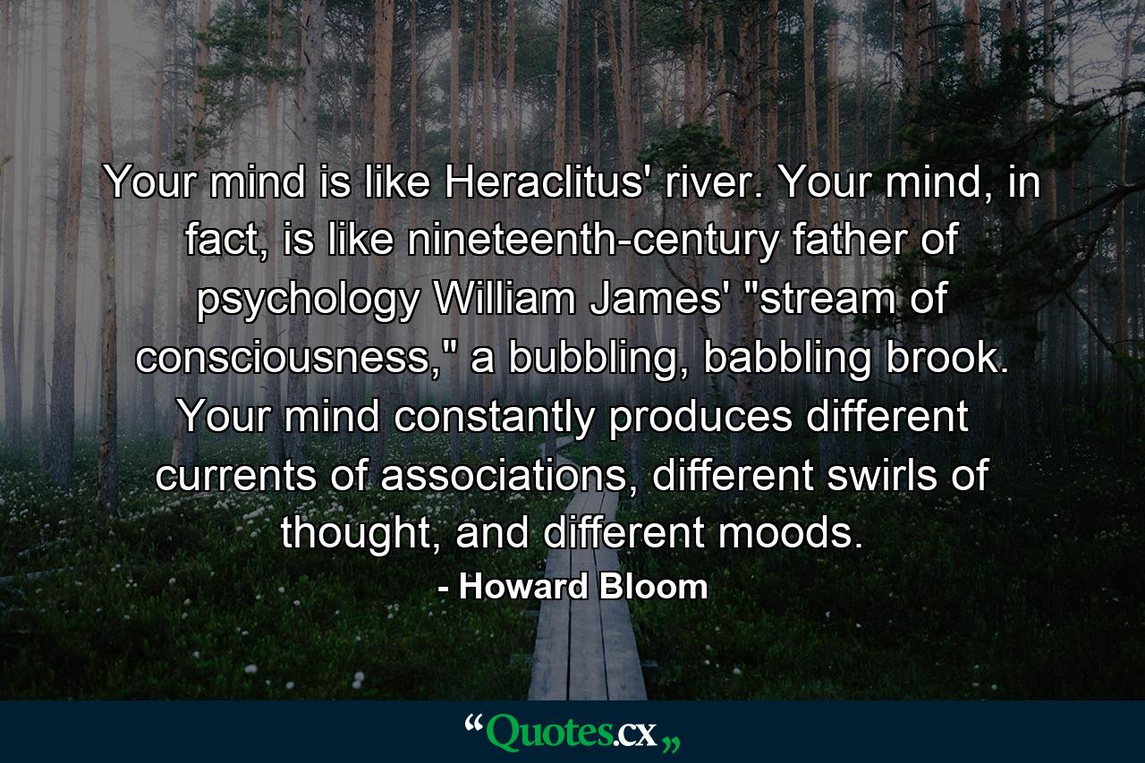 Your mind is like Heraclitus' river. Your mind, in fact, is like nineteenth-century father of psychology William James' 