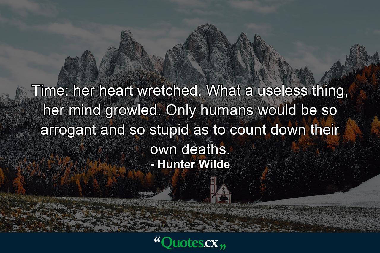 Time: her heart wretched. What a useless thing, her mind growled. Only humans would be so arrogant and so stupid as to count down their own deaths. - Quote by Hunter Wilde