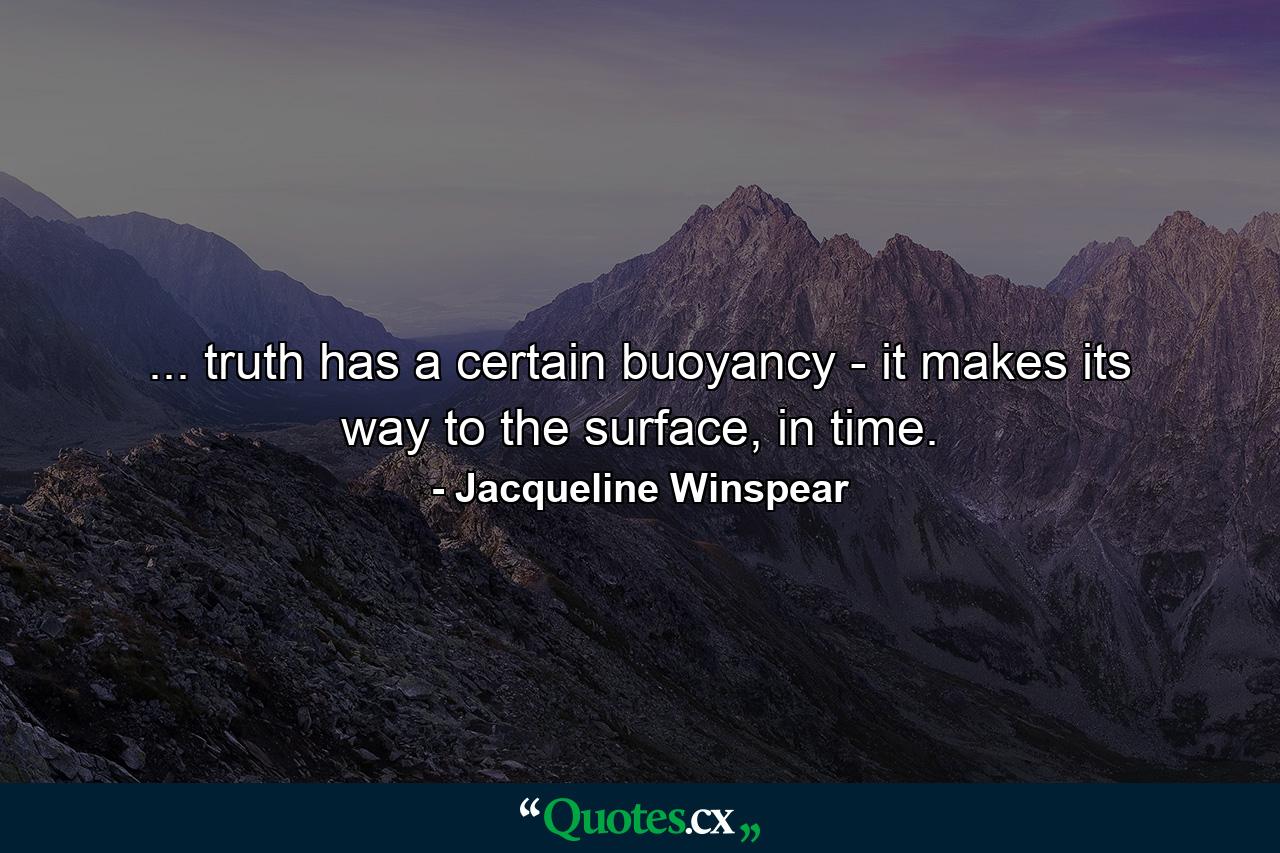 ... truth has a certain buoyancy - it makes its way to the surface, in time. - Quote by Jacqueline Winspear