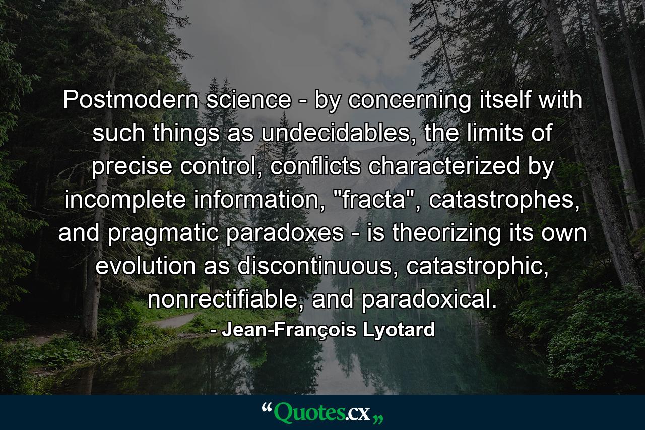 Postmodern science - by concerning itself with such things as undecidables, the limits of precise control, conflicts characterized by incomplete information, 