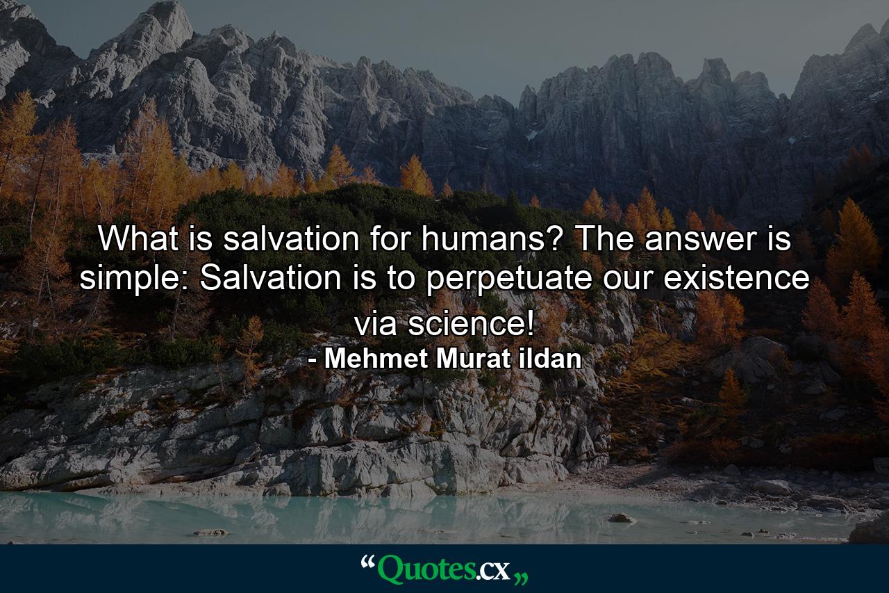 What is salvation for humans? The answer is simple: Salvation is to perpetuate our existence via science! - Quote by Mehmet Murat ildan