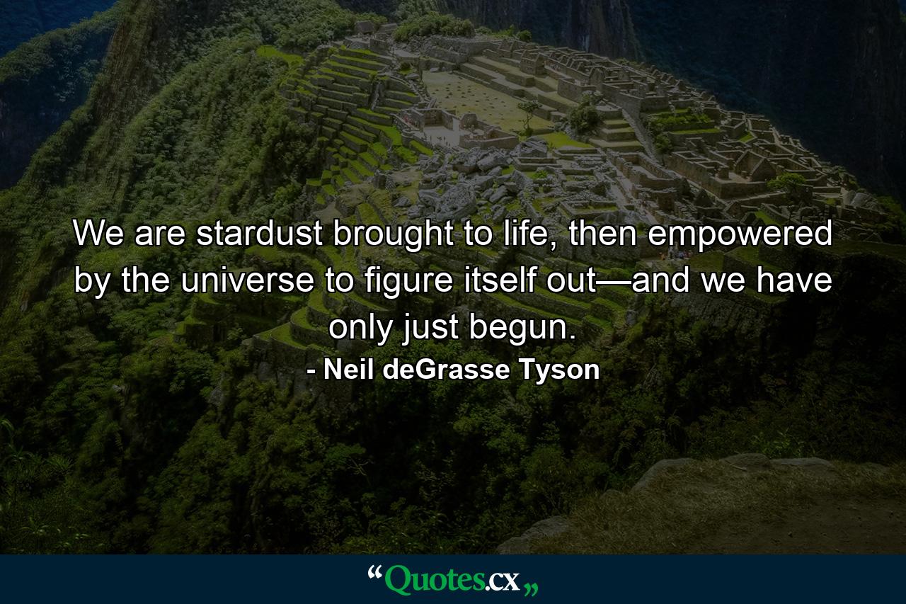 We are stardust brought to life, then empowered by the universe to figure itself out—and we have only just begun. - Quote by Neil deGrasse Tyson