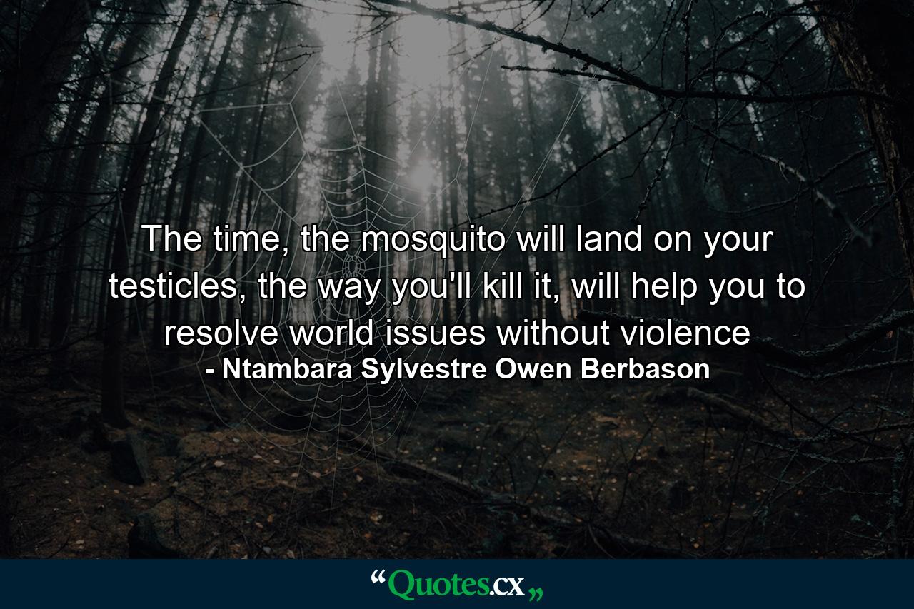 The time, the mosquito will land on your testicles, the way you'll kill it, will help you to resolve world issues without violence - Quote by Ntambara Sylvestre Owen Berbason