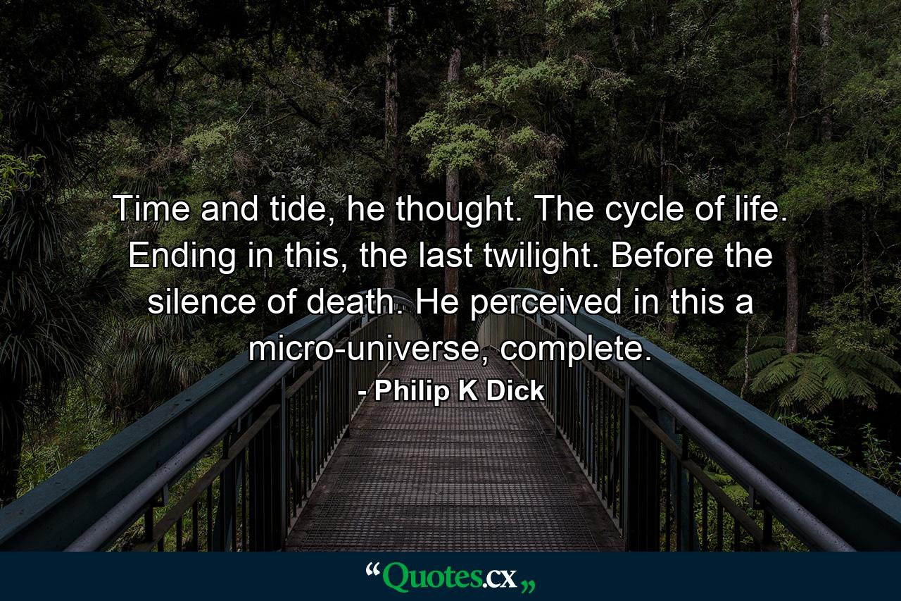 Time and tide, he thought. The cycle of life. Ending in this, the last twilight. Before the silence of death. He perceived in this a micro-universe, complete. - Quote by Philip K Dick