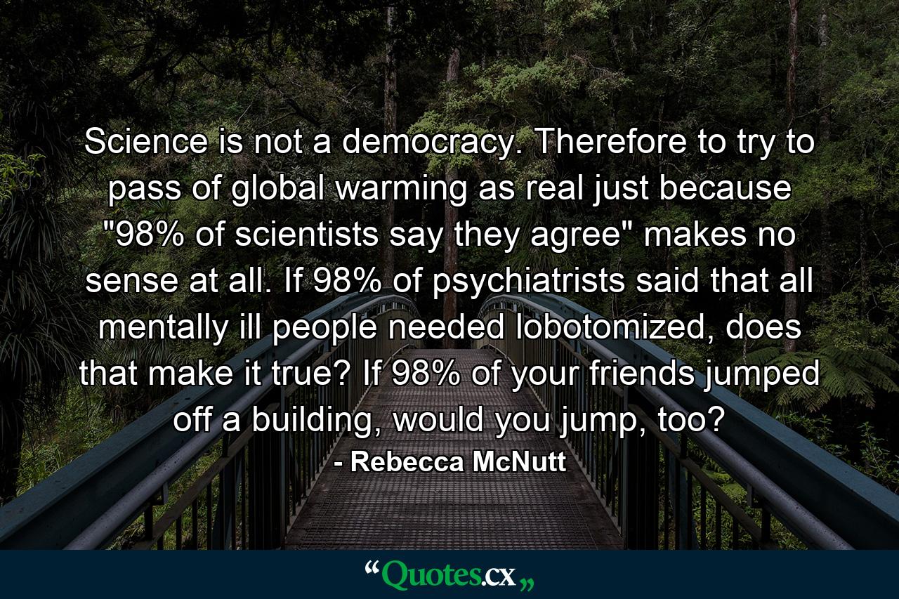 Science is not a democracy. Therefore to try to pass of global warming as real just because 