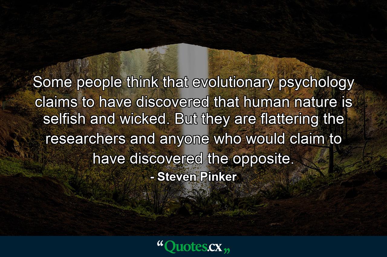 Some people think that evolutionary psychology claims to have discovered that human nature is selfish and wicked. But they are flattering the researchers and anyone who would claim to have discovered the opposite. - Quote by Steven Pinker