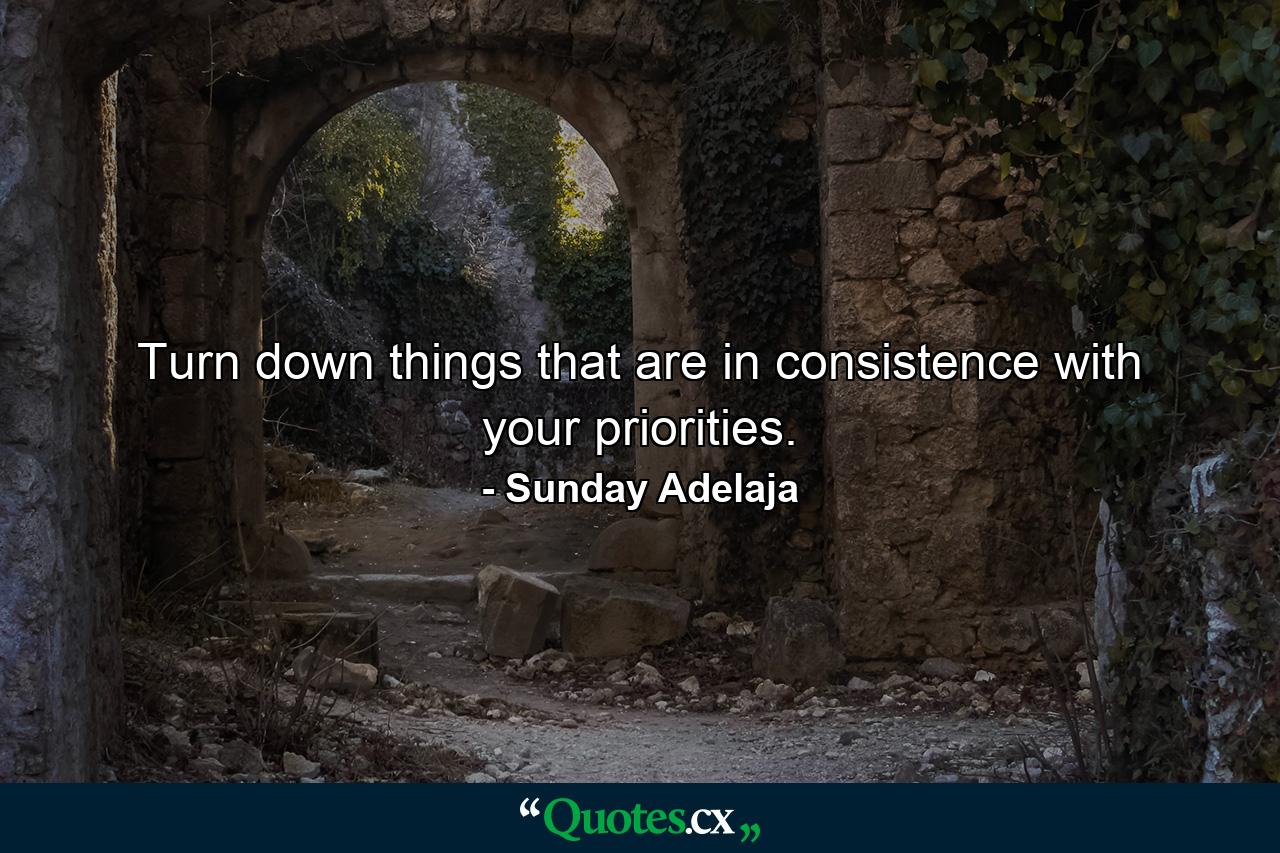 Turn down things that are in consistence with your priorities. - Quote by Sunday Adelaja