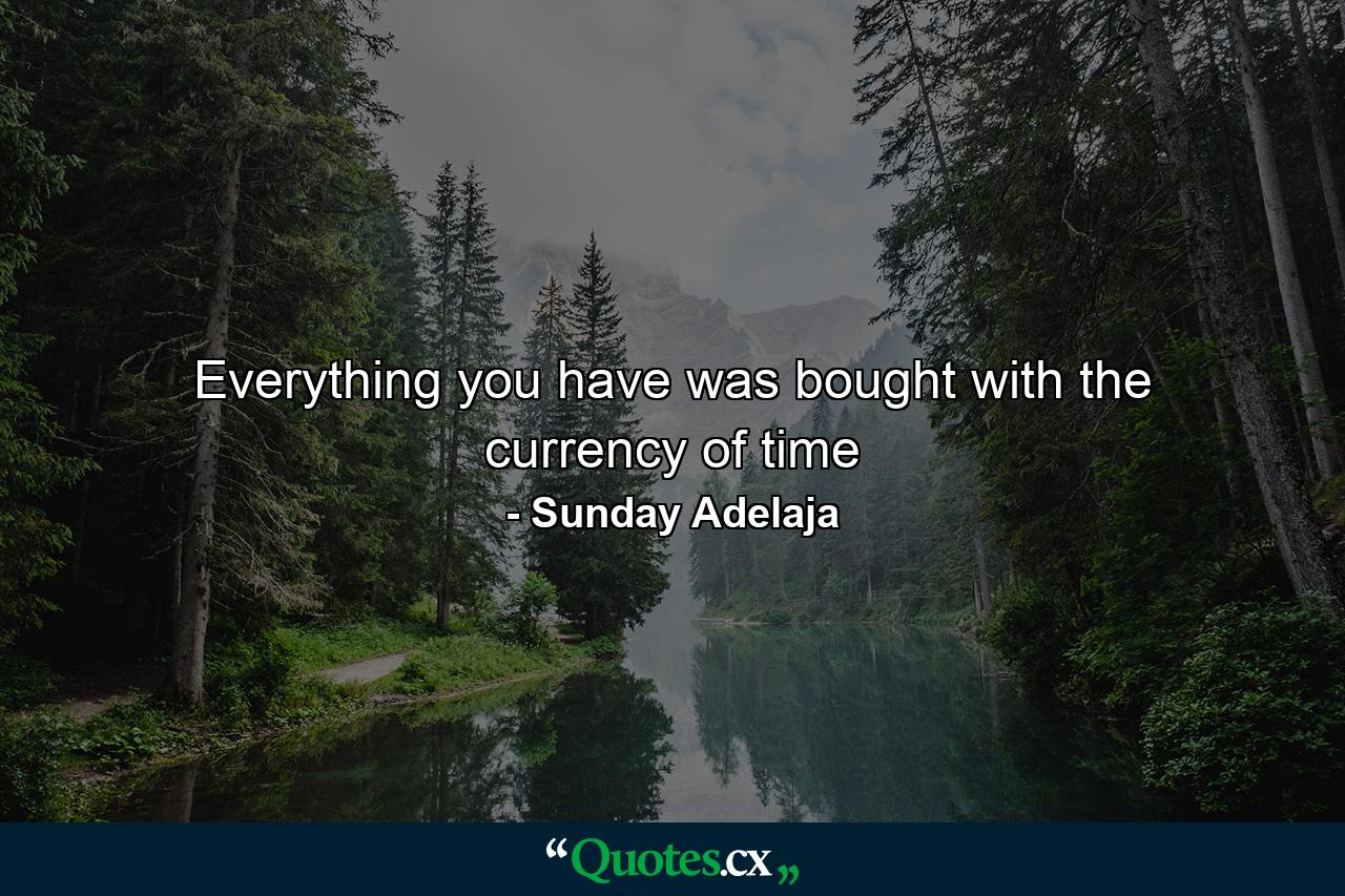 Everything you have was bought with the currency of time - Quote by Sunday Adelaja