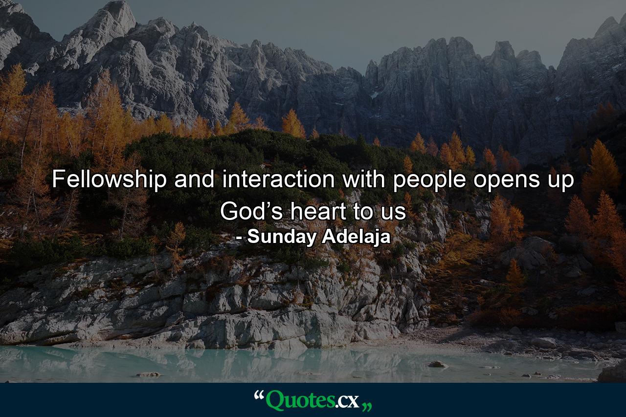 Fellowship and interaction with people opens up God’s heart to us - Quote by Sunday Adelaja