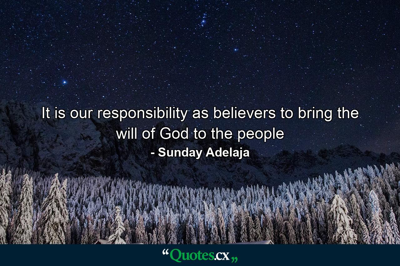 It is our responsibility as believers to bring the will of God to the people - Quote by Sunday Adelaja