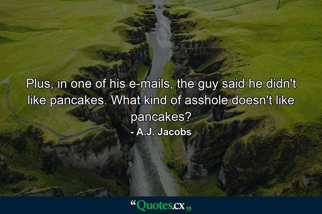 Plus, in one of his e-mails, the guy said he didn't like pancakes. What kind of asshole doesn't like pancakes? - Quote by A.J. Jacobs