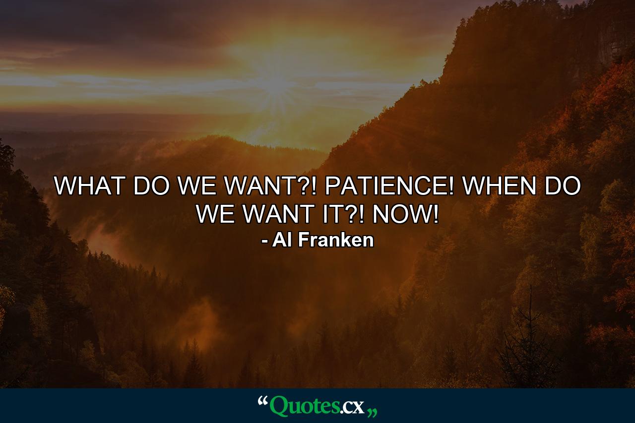 WHAT DO WE WANT?! PATIENCE! WHEN DO WE WANT IT?! NOW! - Quote by Al Franken