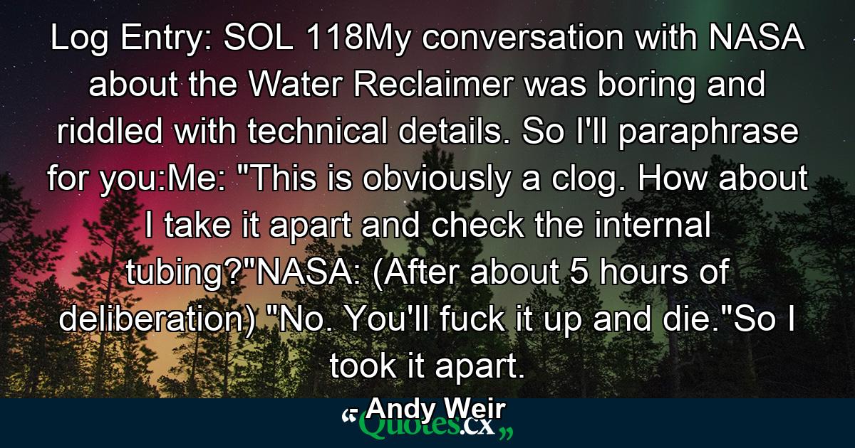 Log Entry: SOL 118My conversation with NASA about the Water Reclaimer was boring and riddled with technical details. So I'll paraphrase for you:Me: 