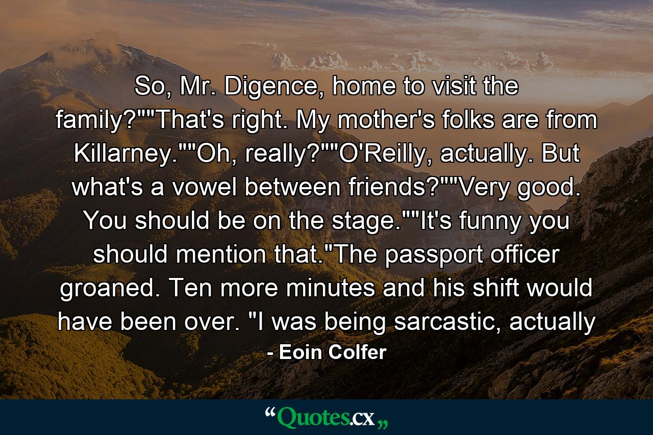 So, Mr. Digence, home to visit the family?