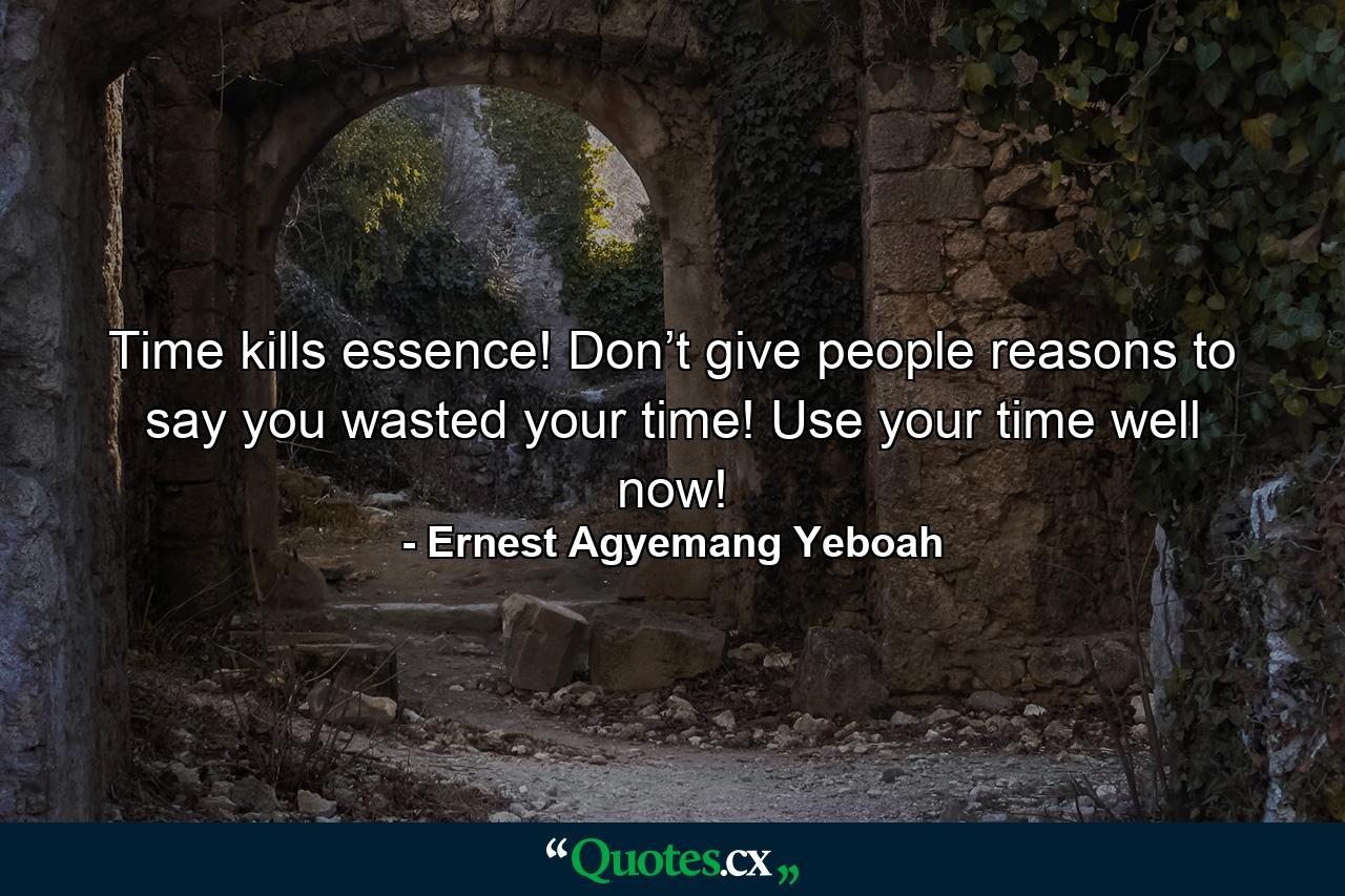 Time kills essence! Don’t give people reasons to say you wasted your time! Use your time well now! - Quote by Ernest Agyemang Yeboah