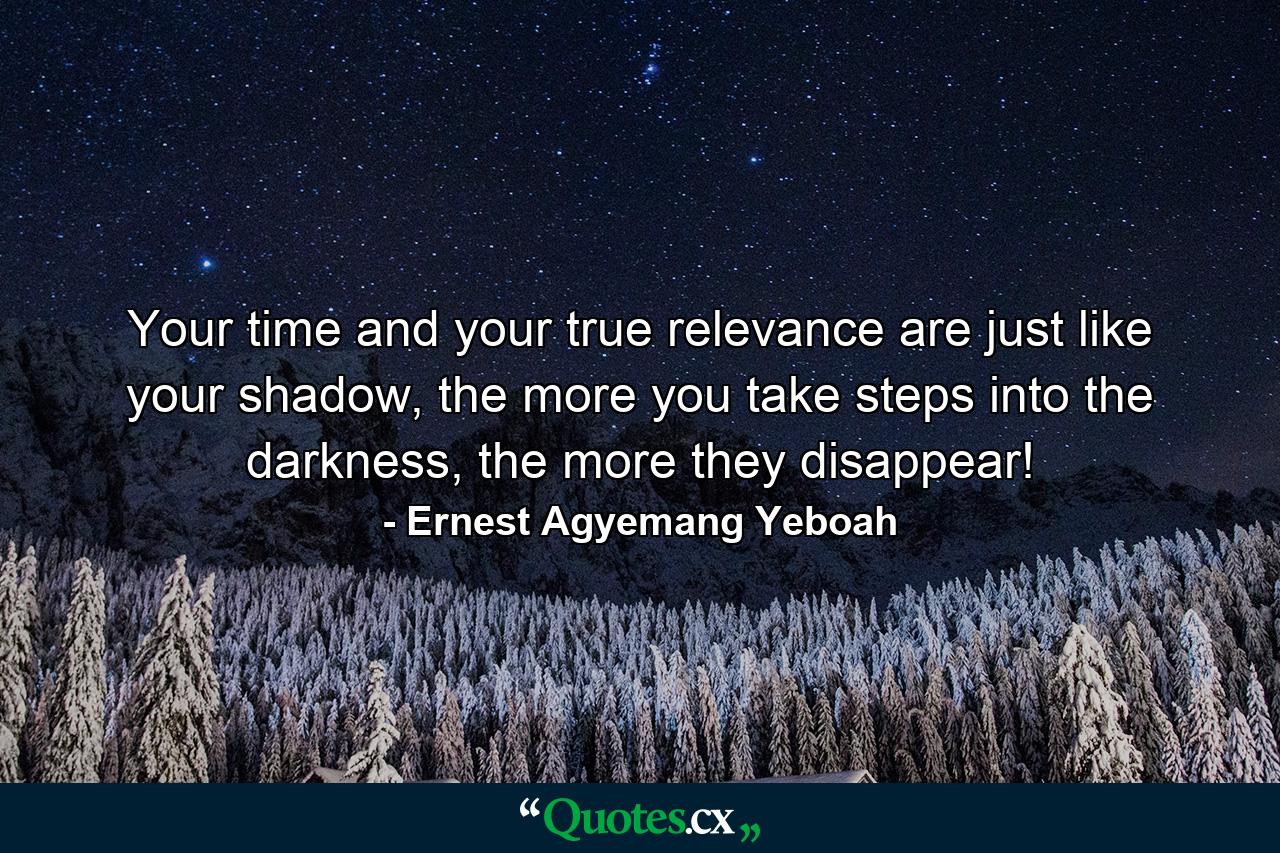 Your time and your true relevance are just like your shadow, the more you take steps into the darkness, the more they disappear! - Quote by Ernest Agyemang Yeboah