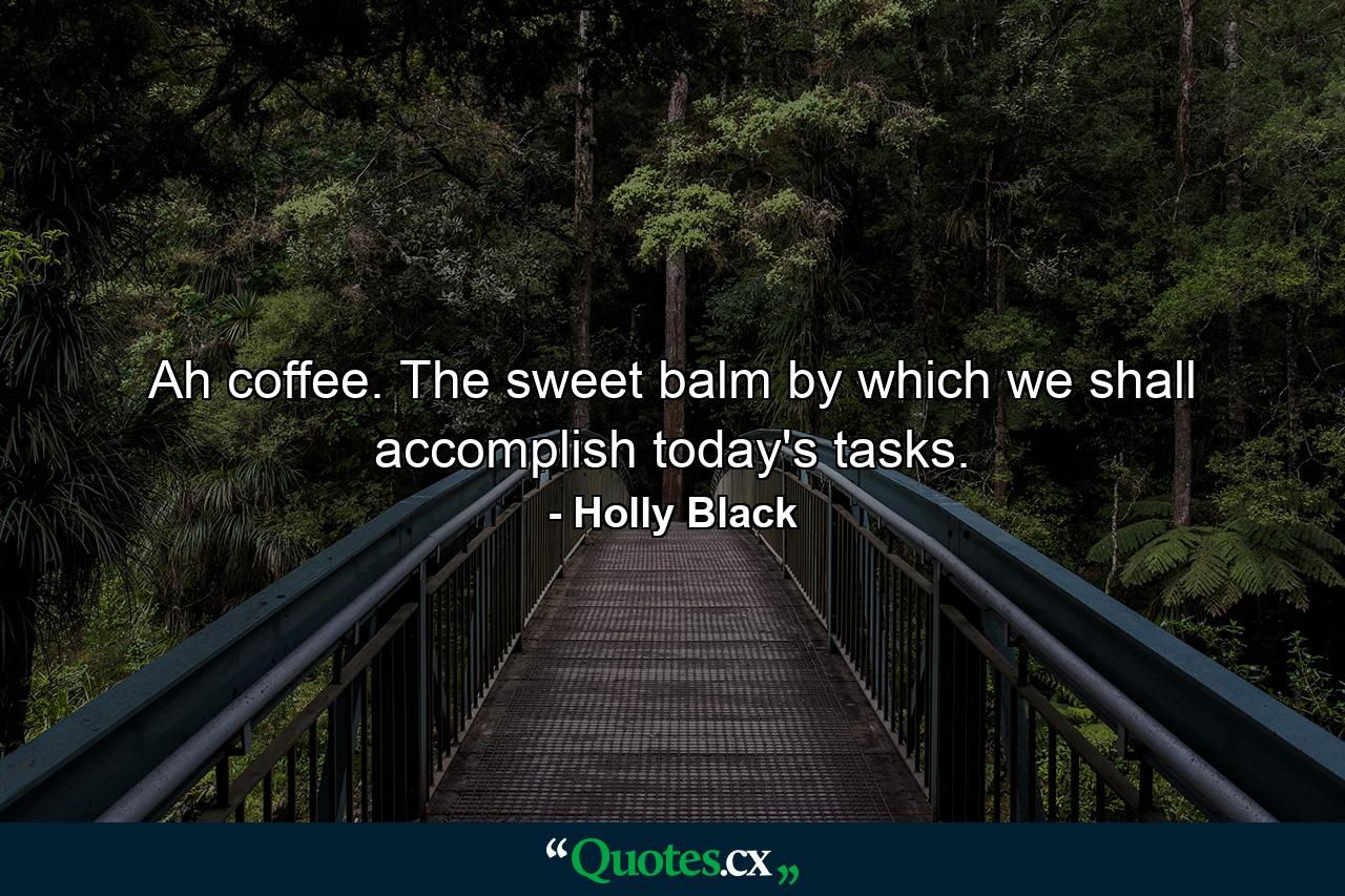 Ah coffee. The sweet balm by which we shall accomplish today's tasks. - Quote by Holly Black