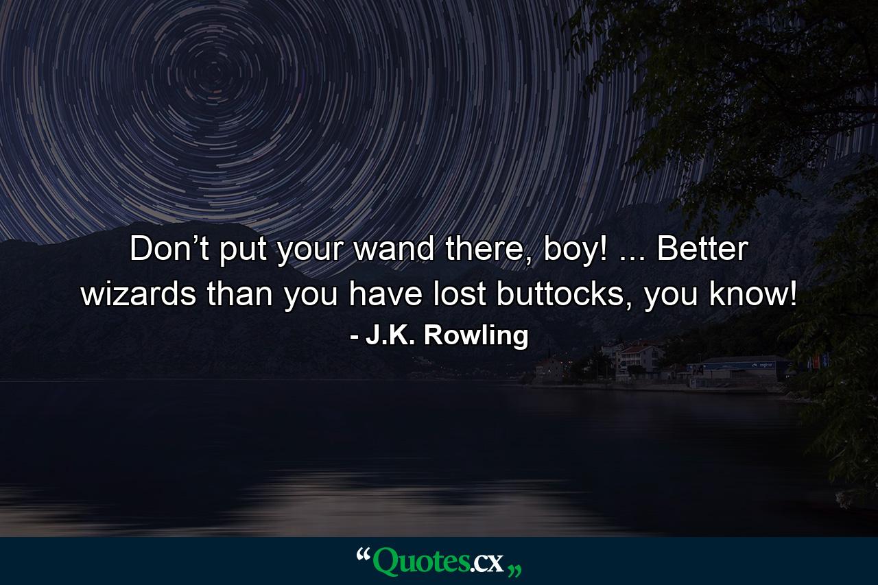 Don’t put your wand there, boy! ... Better wizards than you have lost buttocks, you know! - Quote by J.K. Rowling