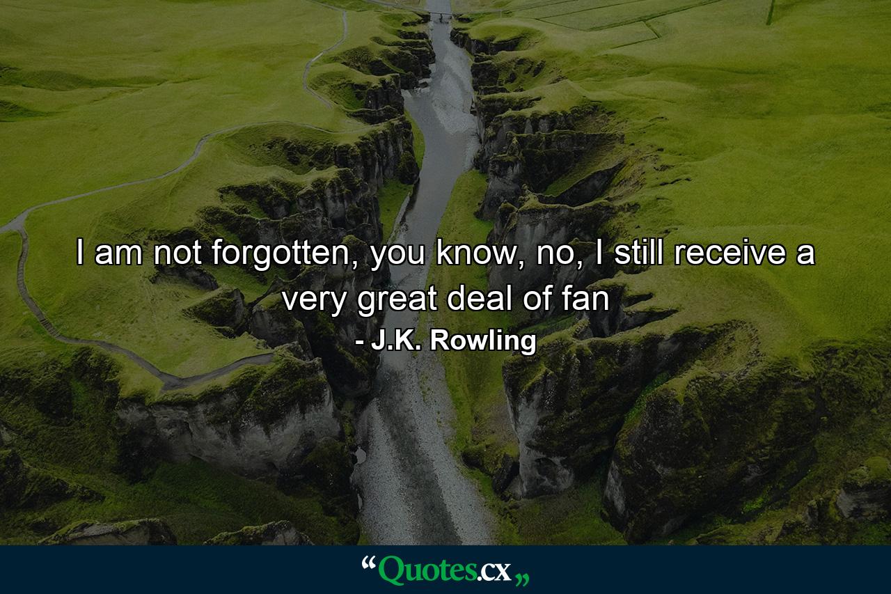 I am not forgotten, you know, no, I still receive a very great deal of fan - Quote by J.K. Rowling