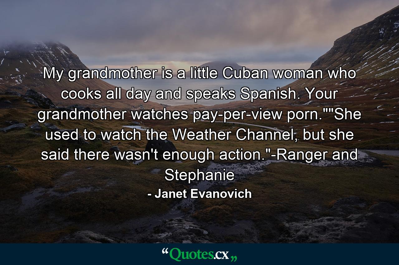 My grandmother is a little Cuban woman who cooks all day and speaks Spanish. Your grandmother watches pay-per-view porn.