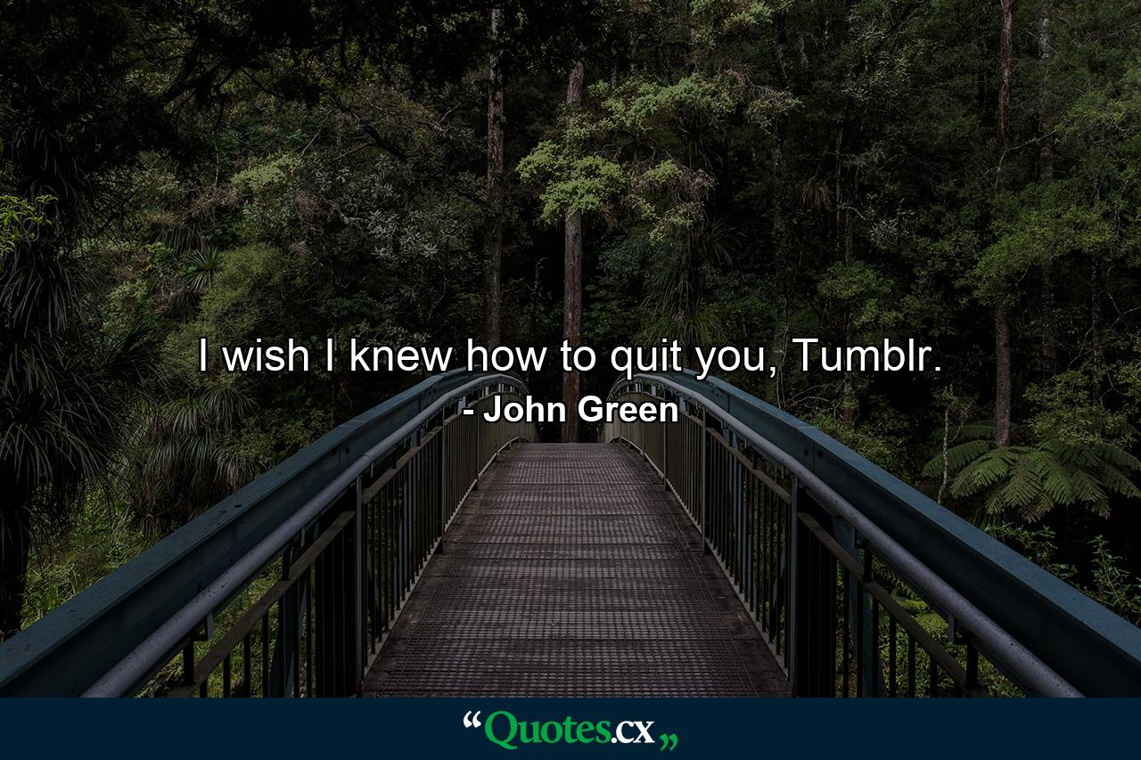 I wish I knew how to quit you, Tumblr. - Quote by John Green