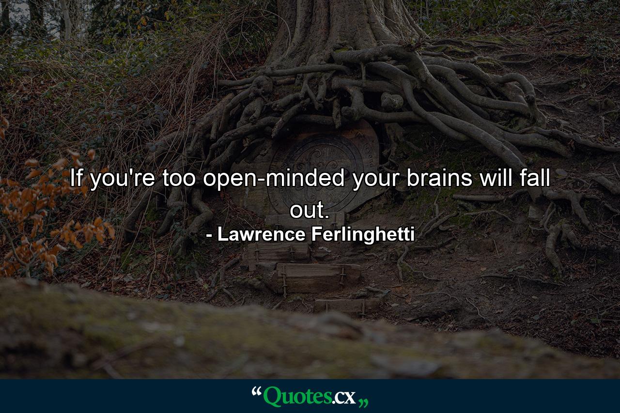 If you're too open-minded your brains will fall out. - Quote by Lawrence Ferlinghetti