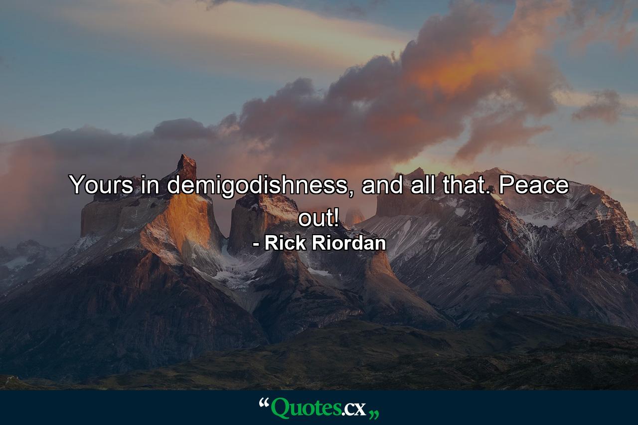 Yours in demigodishness, and all that. Peace out! - Quote by Rick Riordan