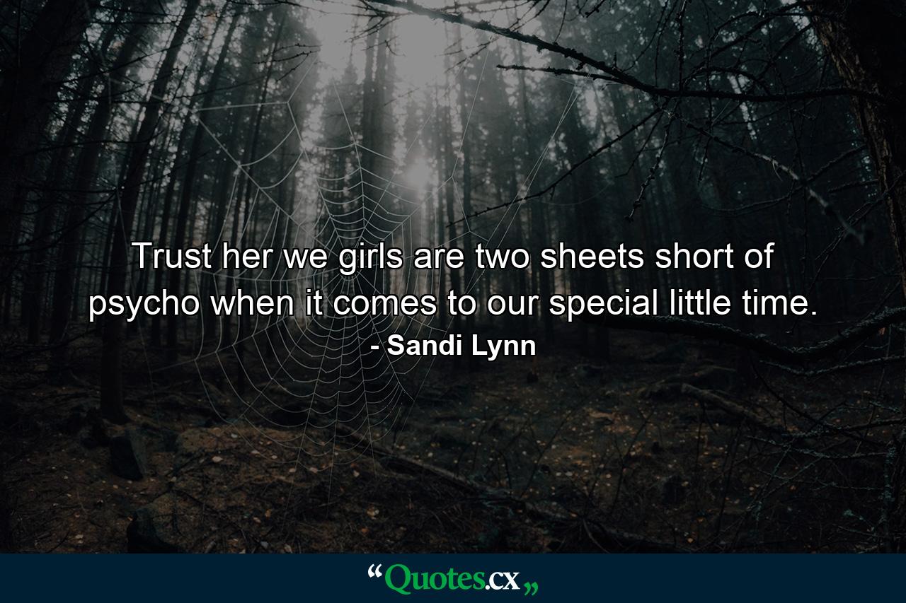 Trust her we girls are two sheets short of psycho when it comes to our special little time. - Quote by Sandi Lynn