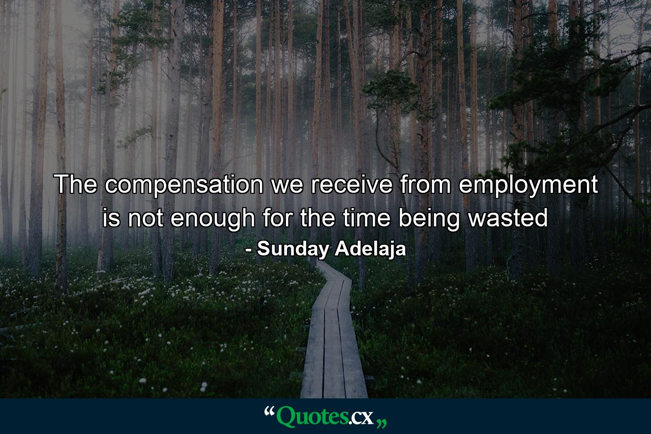 The compensation we receive from employment is not enough for the time being wasted - Quote by Sunday Adelaja