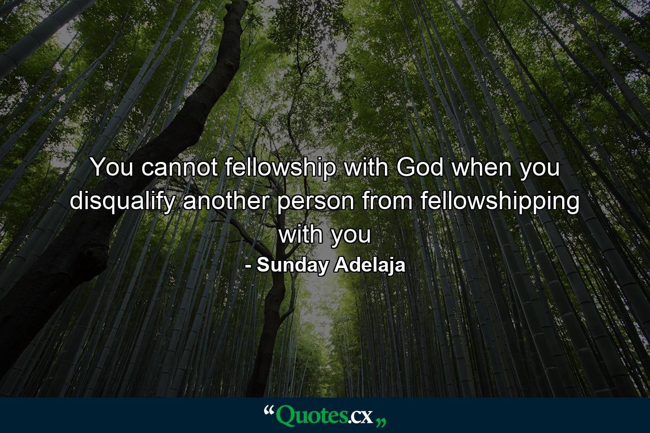 You cannot fellowship with God when you disqualify another person from fellowshipping with you - Quote by Sunday Adelaja