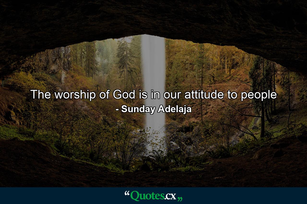 The worship of God is in our attitude to people - Quote by Sunday Adelaja