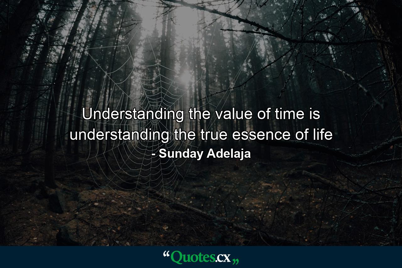 Understanding the value of time is understanding the true essence of life - Quote by Sunday Adelaja