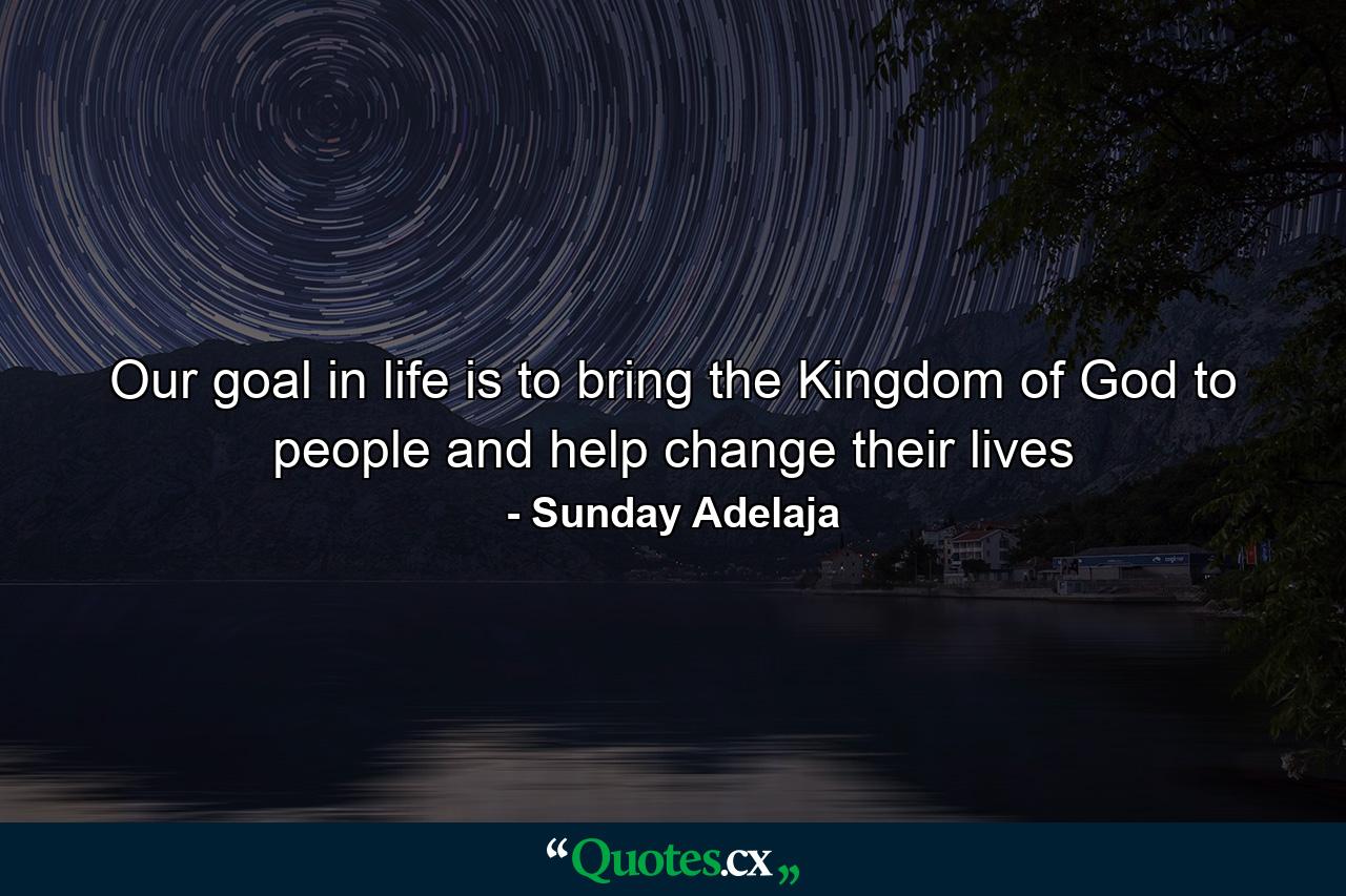 Our goal in life is to bring the Kingdom of God to people and help change their lives - Quote by Sunday Adelaja