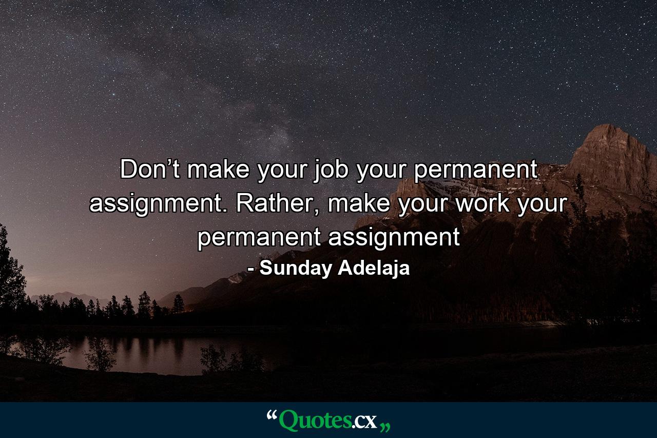 Don’t make your job your permanent assignment. Rather, make your work your permanent assignment - Quote by Sunday Adelaja