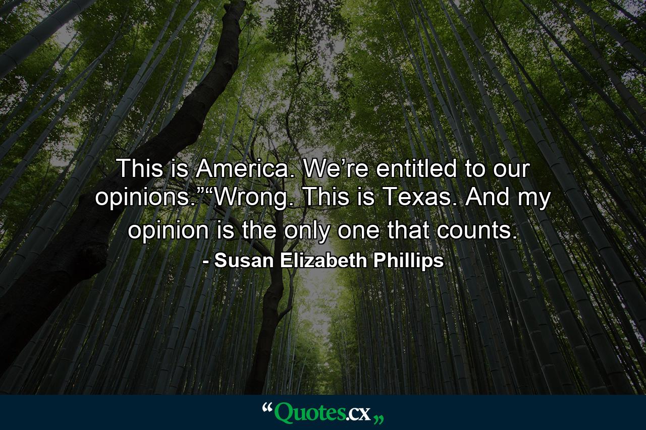 This is America. We’re entitled to our opinions.”“Wrong. This is Texas. And my opinion is the only one that counts. - Quote by Susan Elizabeth Phillips