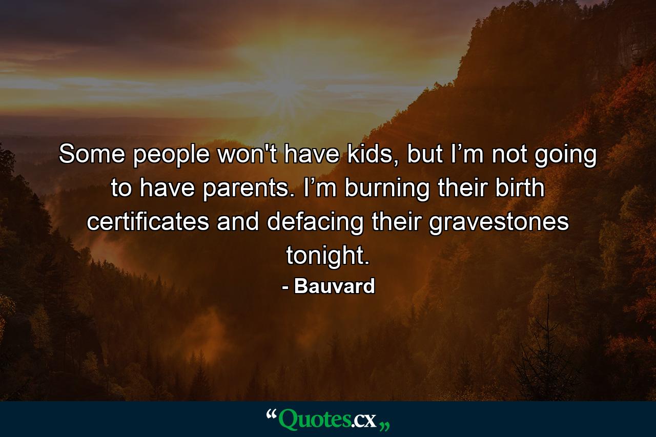 Some people won't have kids, but I’m not going to have parents. I’m burning their birth certificates and defacing their gravestones tonight. - Quote by Bauvard