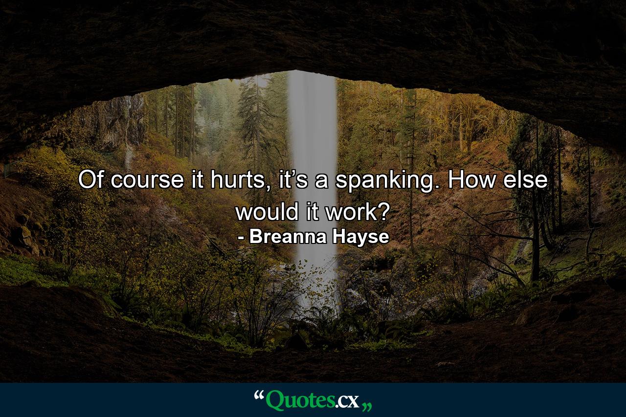 Of course it hurts, it’s a spanking. How else would it work? - Quote by Breanna Hayse