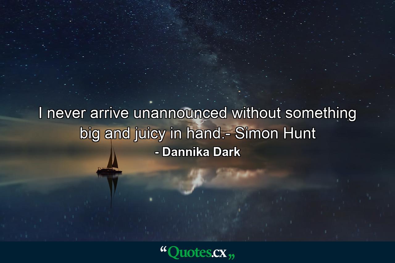 I never arrive unannounced without something big and juicy in hand.- Simon Hunt - Quote by Dannika Dark