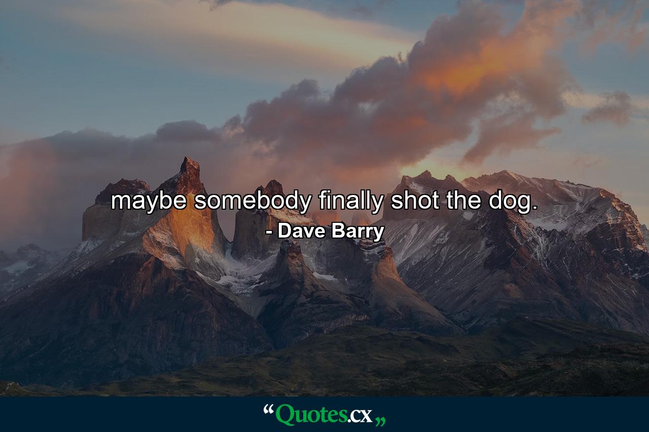 maybe somebody finally shot the dog. - Quote by Dave Barry maybe somebody finally shot the dog. - Quote by Dave Barry