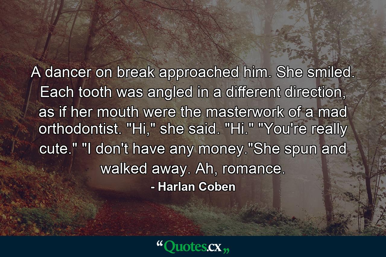 A dancer on break approached him. She smiled. Each tooth was angled in a different direction, as if her mouth were the masterwork of a mad orthodontist. 