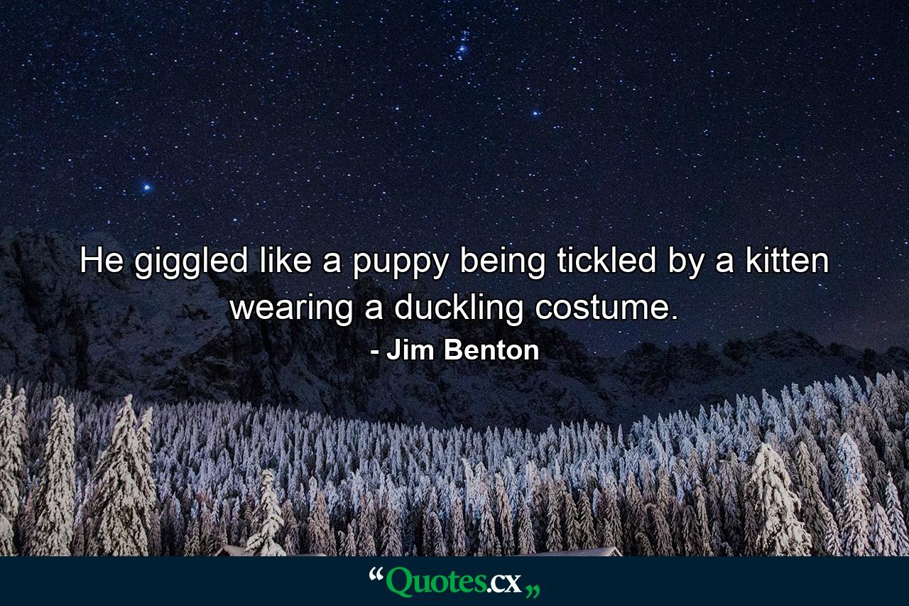 He giggled like a puppy being tickled by a kitten wearing a duckling costume. - Quote by Jim Benton