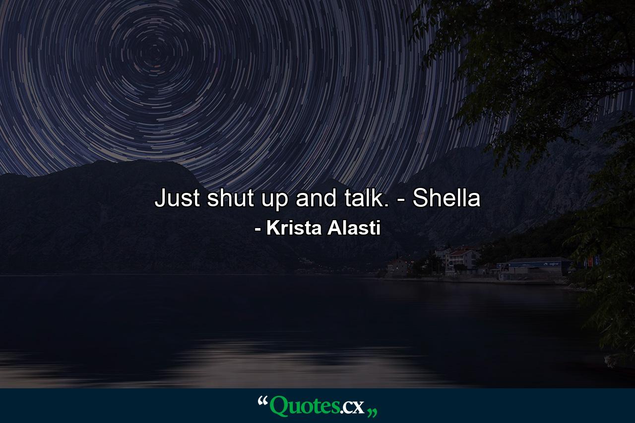 Just shut up and talk. - Shella - Quote by Krista Alasti
