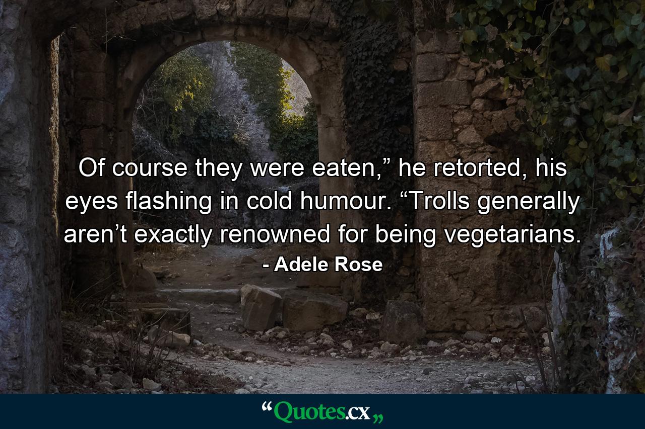 Of course they were eaten,” he retorted, his eyes flashing in cold humour. “Trolls generally aren’t exactly renowned for being vegetarians. - Quote by Adele Rose