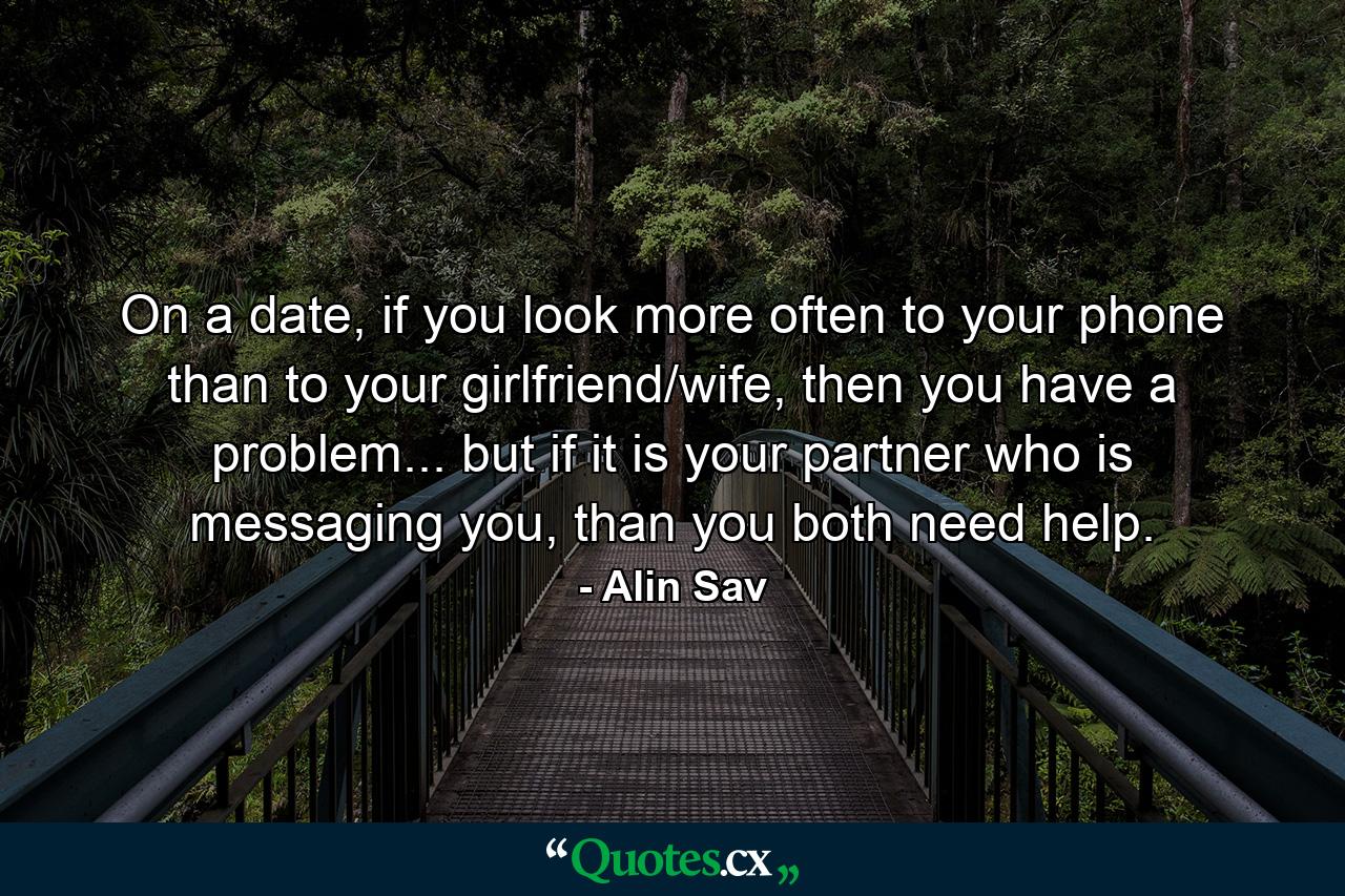 On a date, if you look more often to your phone than to your girlfriend/wife, then you have a problem... but if it is your partner who is messaging you, than you both need help. - Quote by Alin Sav