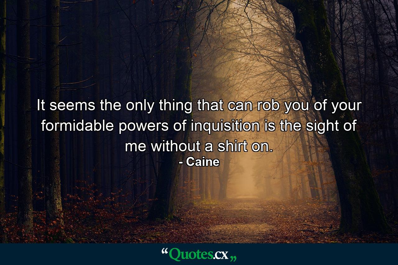 It seems the only thing that can rob you of your formidable powers of inquisition is the sight of me without a shirt on. - Quote by Caine