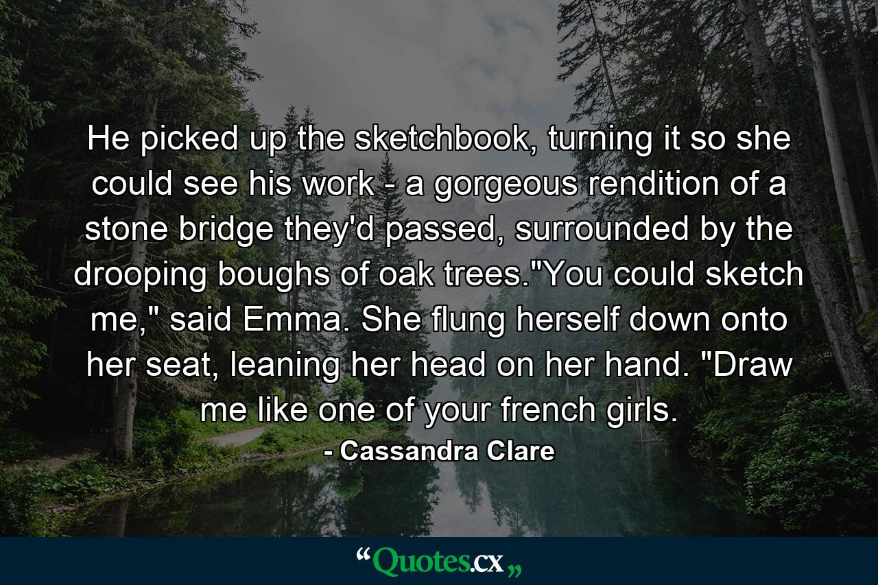 He picked up the sketchbook, turning it so she could see his work - a gorgeous rendition of a stone bridge they'd passed, surrounded by the drooping boughs of oak trees.