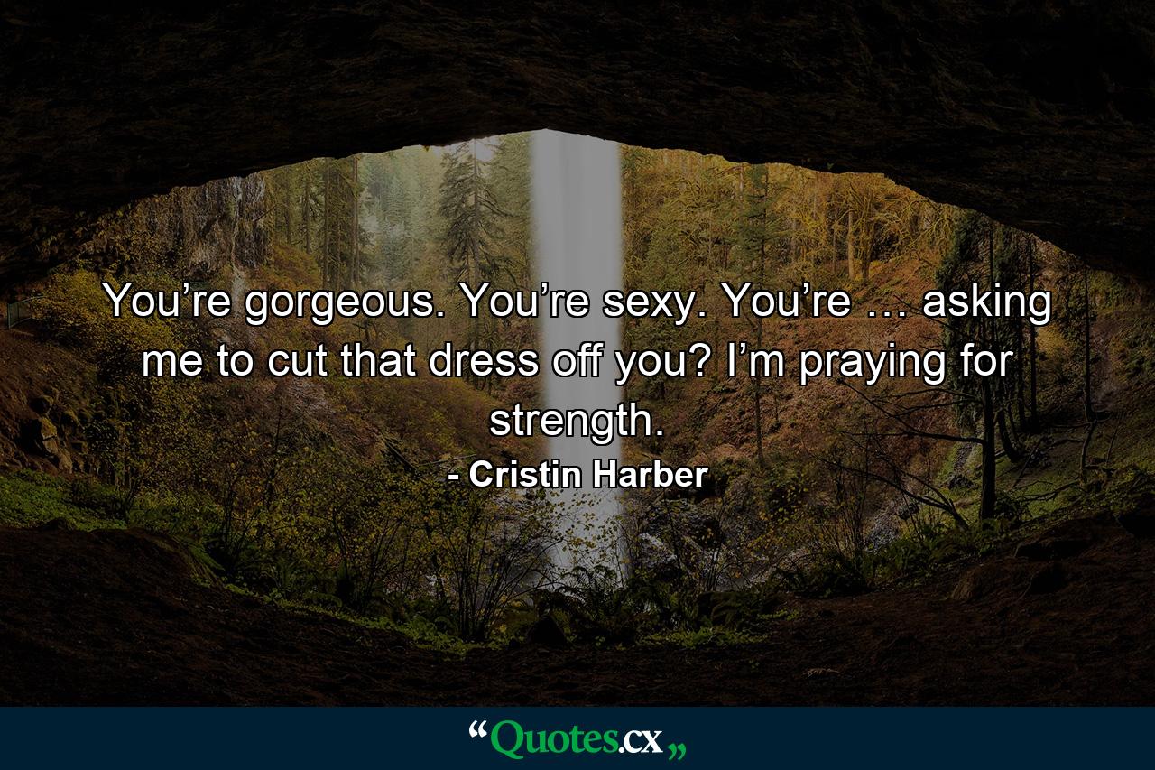 You’re gorgeous. You’re sexy. You’re … asking me to cut that dress off you? I’m praying for strength. - Quote by Cristin Harber