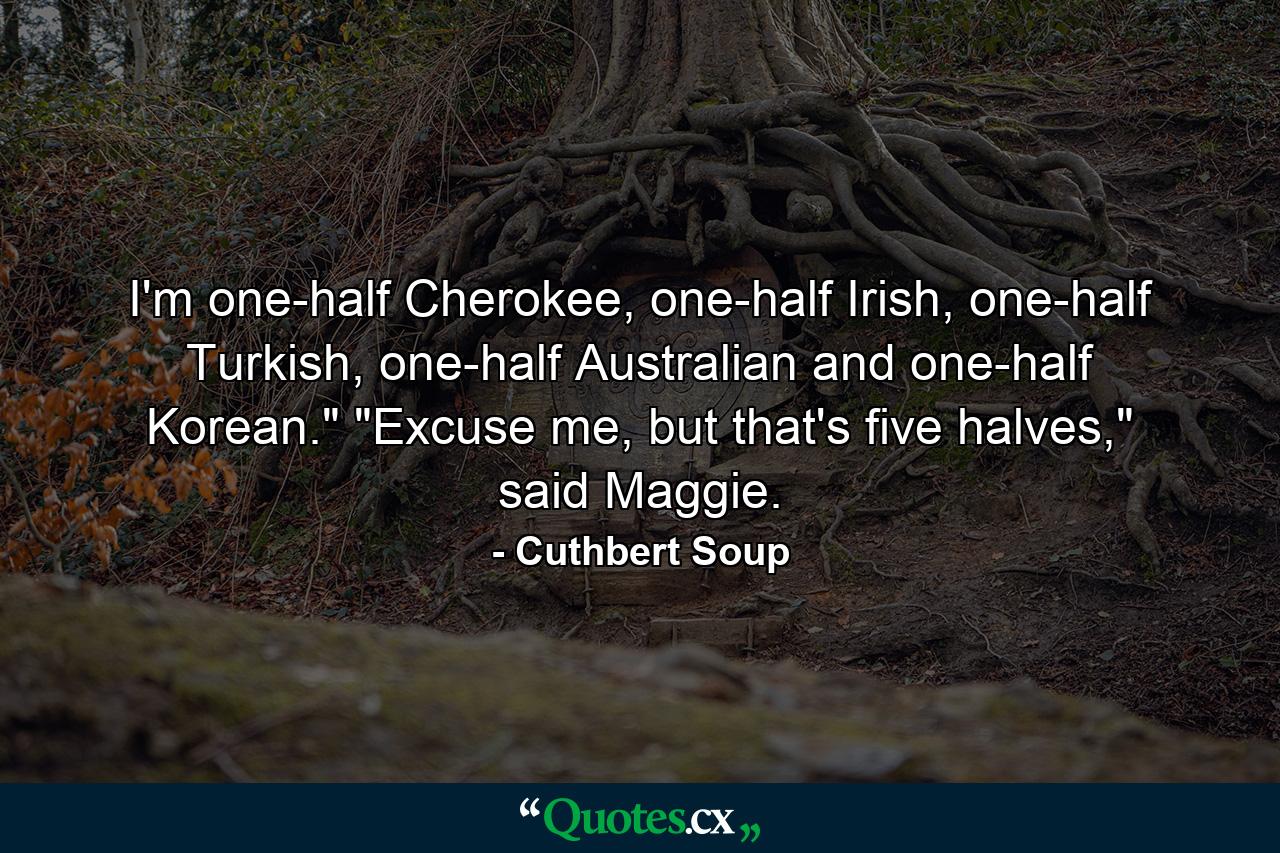 I'm one-half Cherokee, one-half Irish, one-half Turkish, one-half Australian and one-half Korean.