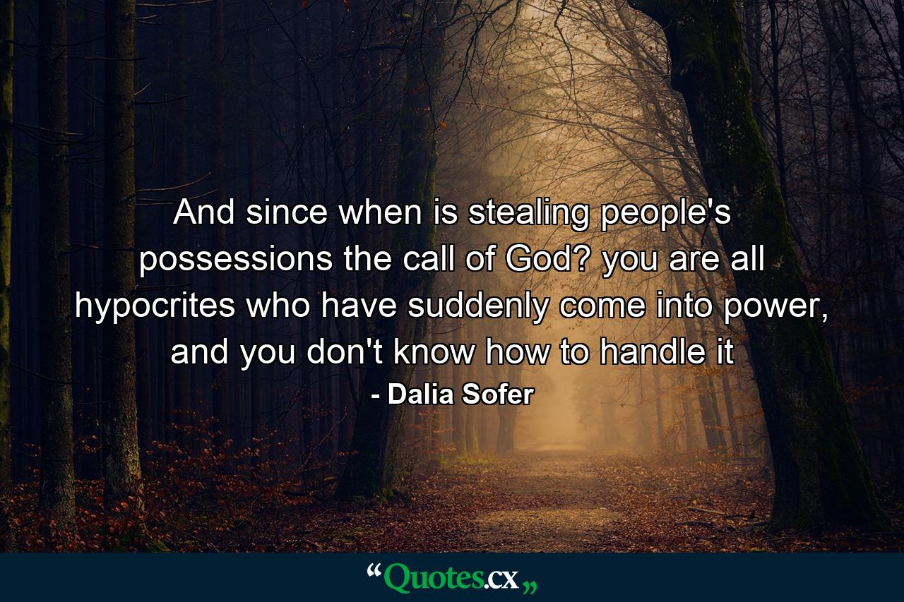 And since when is stealing people's possessions the call of God? you are all hypocrites who have suddenly come into power, and you don't know how to handle it - Quote by Dalia Sofer