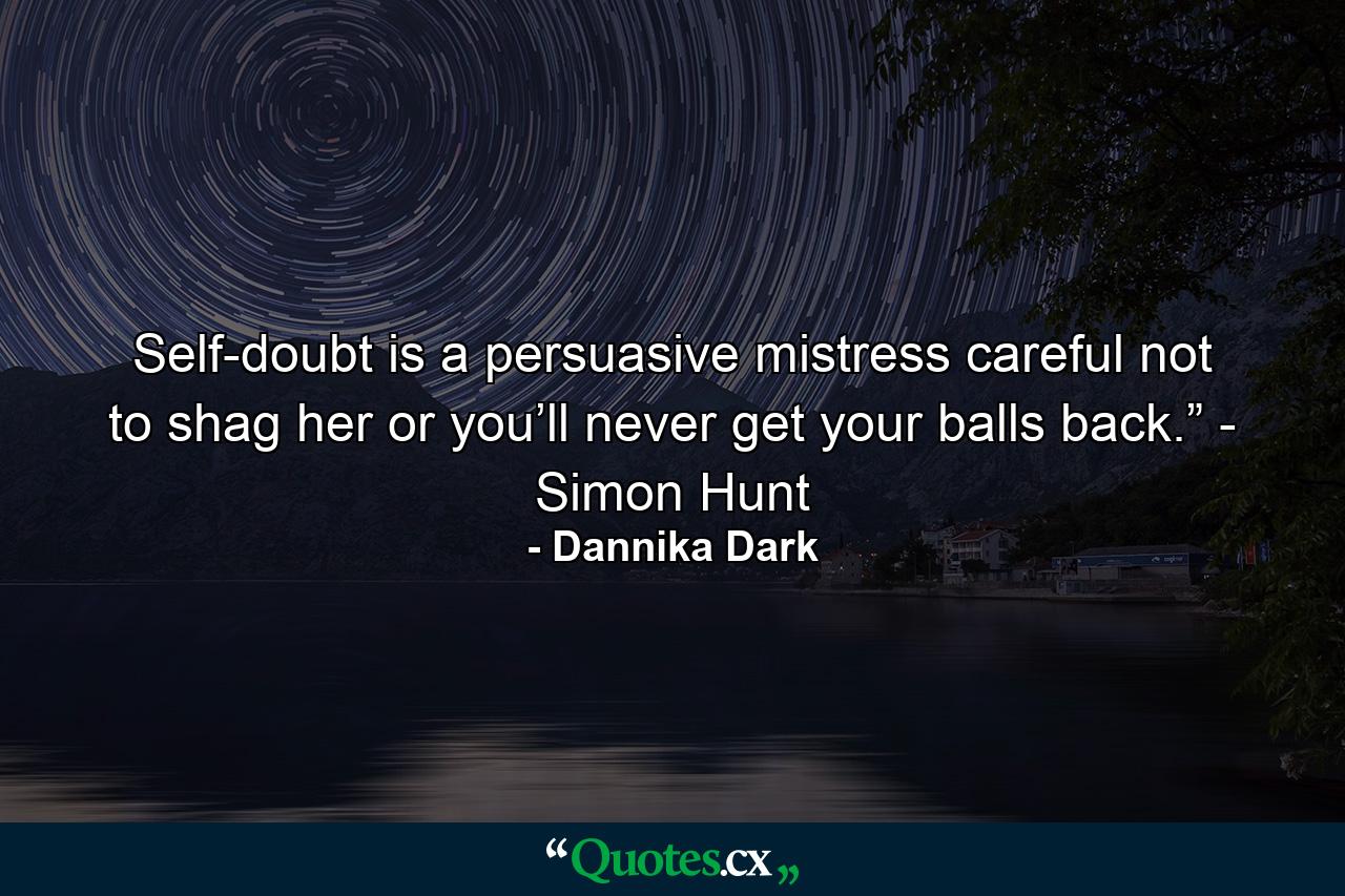 Self-doubt is a persuasive mistress careful not to shag her or you’ll never get your balls back.” - Simon Hunt - Quote by Dannika Dark